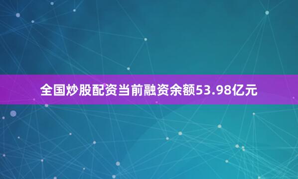 全国炒股配资当前融资余额53.98亿元