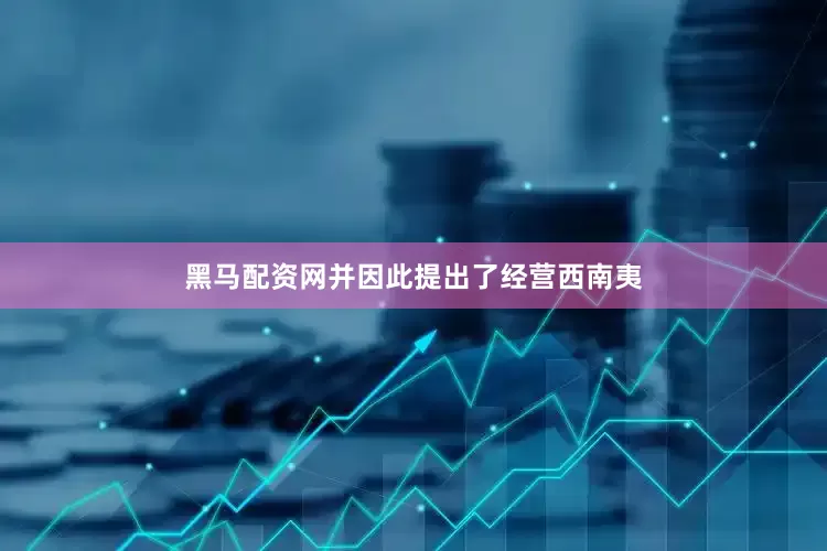 黑马配资网并因此提出了经营西南夷
