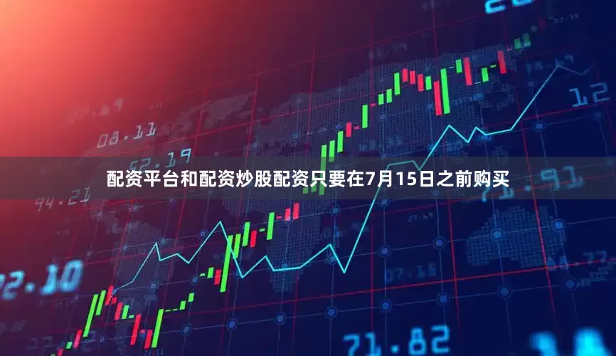 配资平台和配资炒股配资只要在7月15日之前购买
