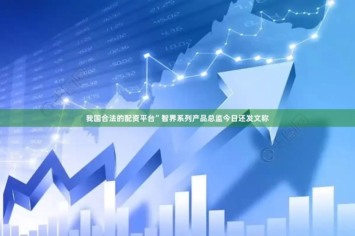 我国合法的配资平台”　　智界系列产品总监今日还发文称