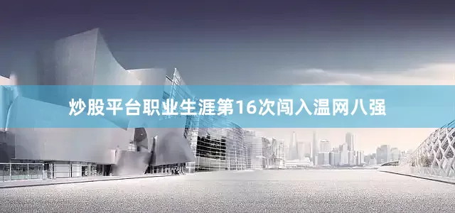 炒股平台职业生涯第16次闯入温网八强