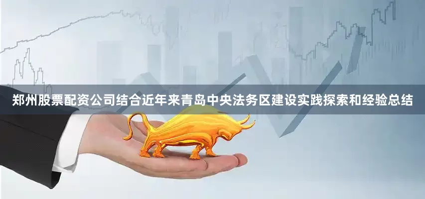 郑州股票配资公司结合近年来青岛中央法务区建设实践探索和经验总结