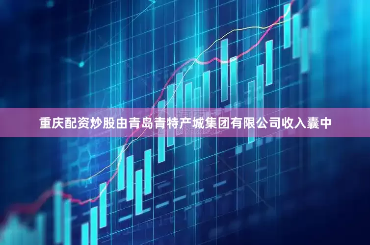 重庆配资炒股由青岛青特产城集团有限公司收入囊中