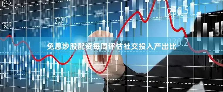 免息炒股配资每周评估社交投入产出比