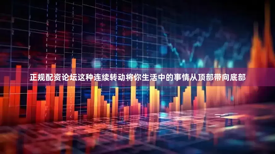 正规配资论坛这种连续转动将你生活中的事情从顶部带向底部