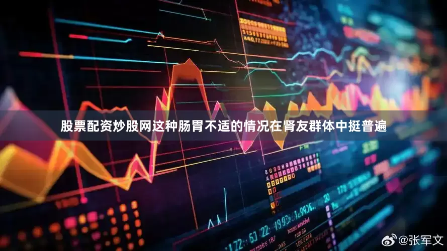 股票配资炒股网这种肠胃不适的情况在肾友群体中挺普遍