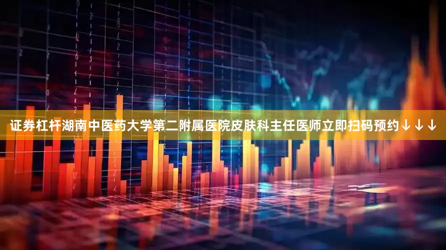 证券杠杆湖南中医药大学第二附属医院皮肤科主任医师立即扫码预约↓↓↓