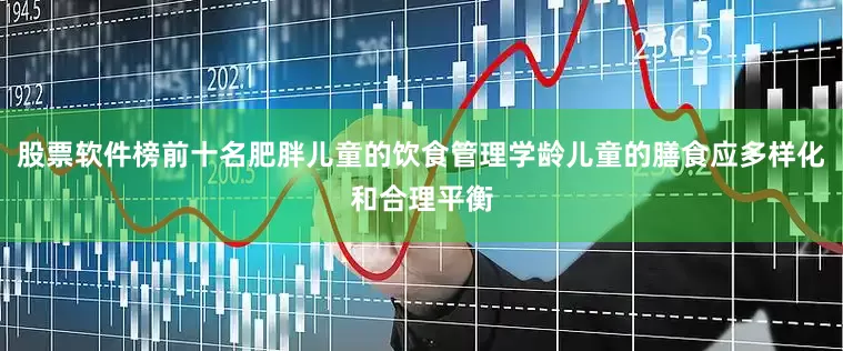股票软件榜前十名肥胖儿童的饮食管理学龄儿童的膳食应多样化和合理平衡