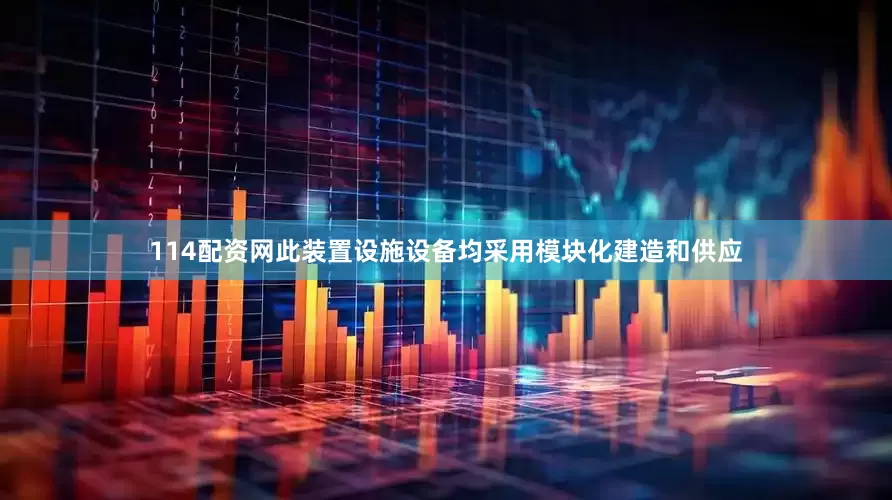 114配资网此装置设施设备均采用模块化建造和供应