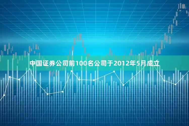 中国证券公司前100名公司于2012年5月成立