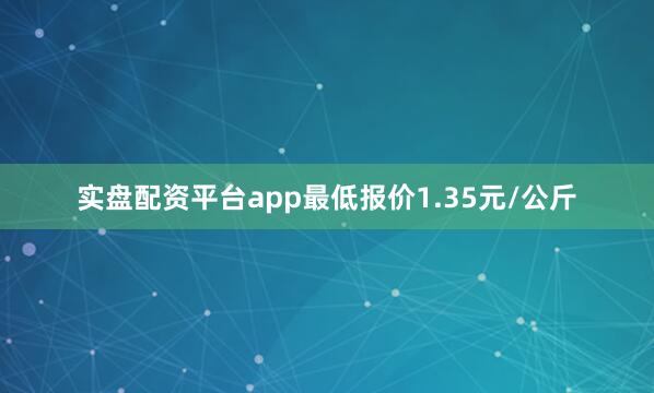 实盘配资平台app最低报价1.35元/公斤