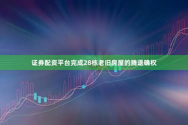 证券配资平台完成28栋老旧房屋的腾退确权