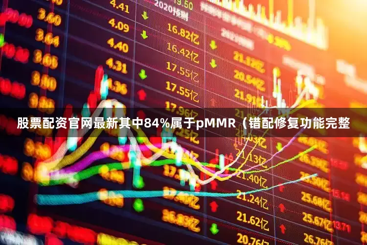股票配资官网最新其中84%属于pMMR（错配修复功能完整