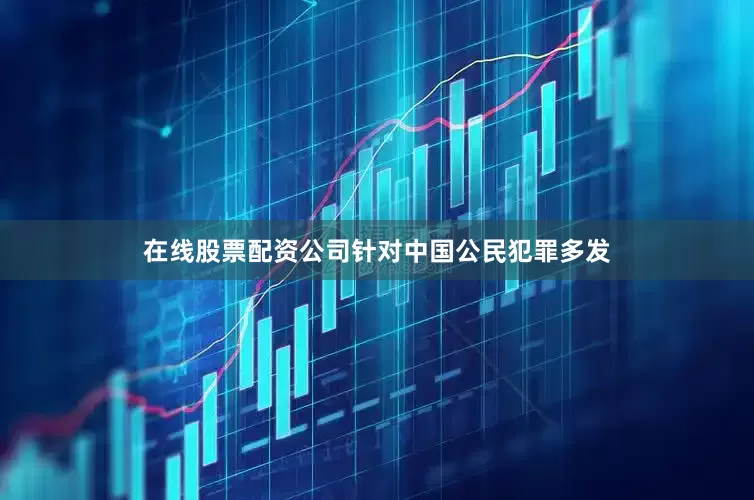 在线股票配资公司针对中国公民犯罪多发